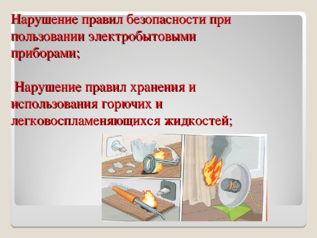 Нарушение правил безопасности при пользовании электробытовыми приборами;    Нарушение правил хранения и использования горючих и легковоспламеняющихся жидкостей;   