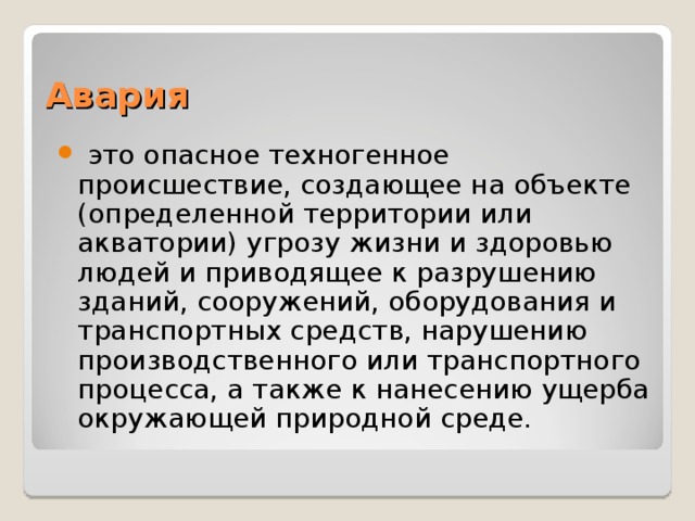 Авария  это опасное техногенное происшествие, создающее на объекте (определенной территории или акватории) угрозу жизни и здоровью людей и приводящее к разрушению зданий, сооружений, оборудования и транспортных средств, нарушению производственного или транспортного процесса, а также к нанесению ущерба окружающей природной среде. 