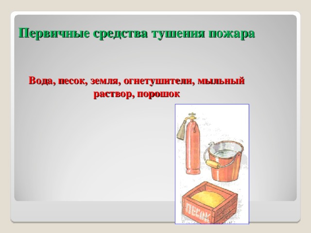 Первичные средства тушения пожара    Вода, песок, земля, огнетушители, мыльный раствор, порошок 