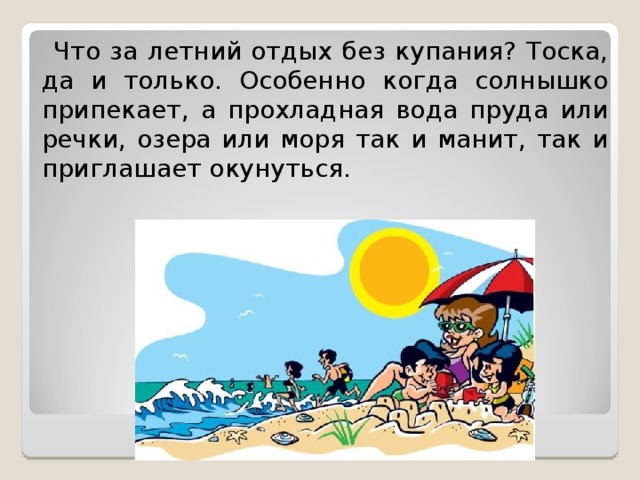  Что за летний отдых без купания? Тоска, да и только. Особенно когда солнышко припекает, а прохладная вода пруда или речки, озера или моря так и манит, так и приглашает окунуться.   