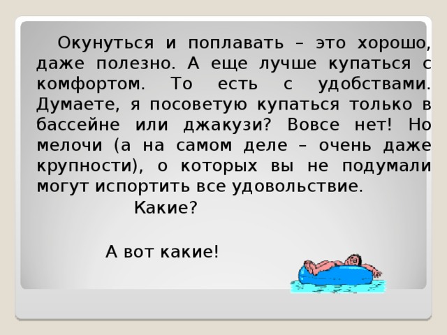  Окунуться и поплавать – это хорошо, даже полезно. А еще лучше купаться с комфортом. То есть с удобствами. Думаете, я посоветую купаться только в бассейне или джакузи? Вовсе нет! Но мелочи (а на самом деле – очень даже крупности), о которых вы не подумали могут испортить все удовольствие.   Какие?  А вот какие!    