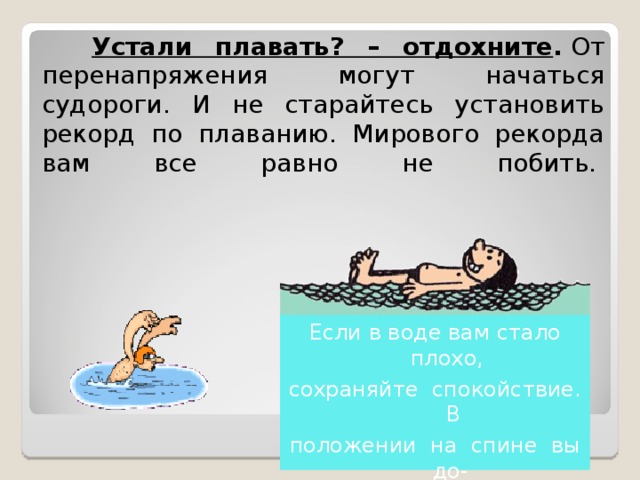  Устали плавать? – отдохните .  От перенапряжения могут начаться судороги. И не старайтесь установить рекорд по плаванию. Мирового рекорда вам все равно не побить.    Если в воде вам стало плохо, сохраняйте спокойствие. В положении на спине вы до- плывёте до берега с мини- мальными затратами. 