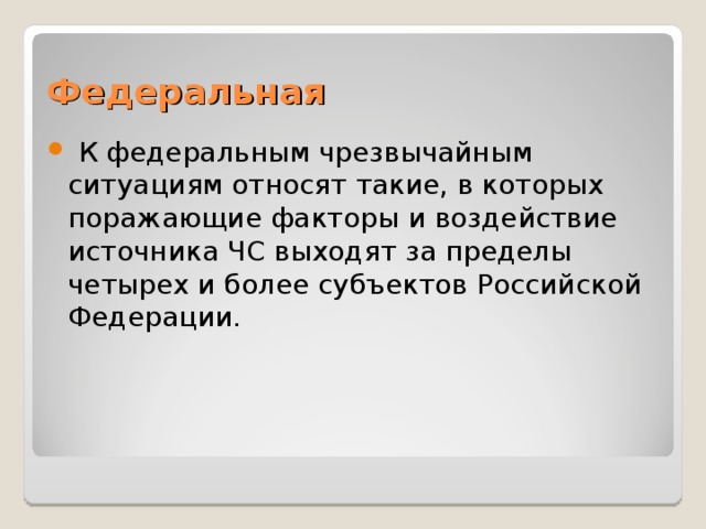 Федеральная  К федеральным чрезвычайным ситуациям относят такие, в которых поражающие факторы и воздействие источника ЧС выходят за пределы четырех и более субъек­тов Российской Федерации. 