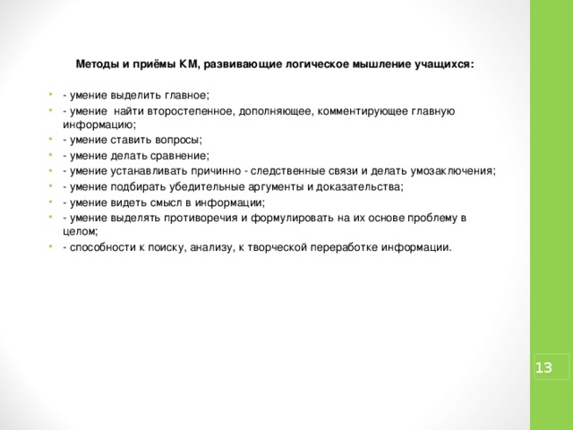 Методы и приёмы КМ, развивающие логическое мышление учащихся:  - умение выделить главное; - умение найти второстепенное, дополняющее, комментирующее главную информацию; - умение ставить вопросы; - умение делать сравнение; - умение устанавливать причинно - следственные связи и делать умозаключения; - умение подбирать убедительные аргументы и доказательства; - умение видеть смысл в информации; - умение выделять противоречия и формулировать на их основе проблему в целом; - способности к поиску, анализу, к творческой переработке информации.  