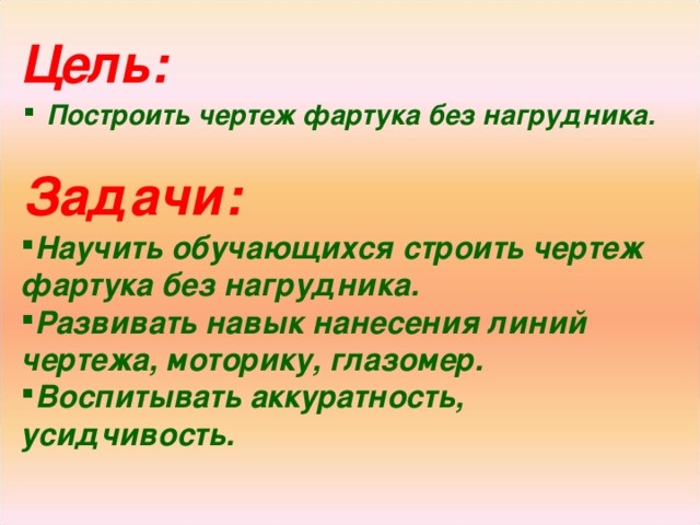 Цель: Построить чертеж фартука без нагрудника. Задачи: Научить обучающихся строить чертеж фартука без нагрудника. Развивать навык нанесения линий чертежа, моторику, глазомер. Воспитывать аккуратность, усидчивость. 