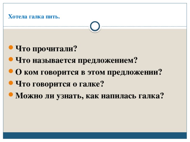  Хотела галка пить. Что прочитали? Что называется предложением? О ком говорится в этом предложении? Что говорится о галке? Можно ли узнать, как напилась галка? 