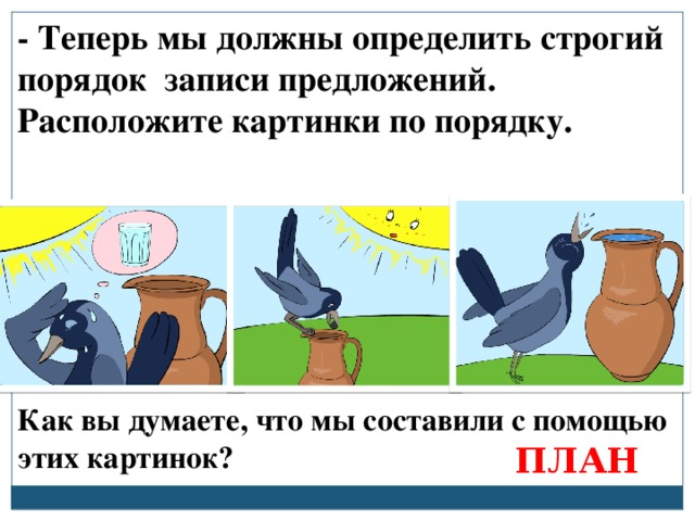 - Теперь мы должны определить строгий порядок записи предложений. Расположите картинки по порядку. Как вы думаете, что мы составили с помощью этих картинок? ПЛАН 