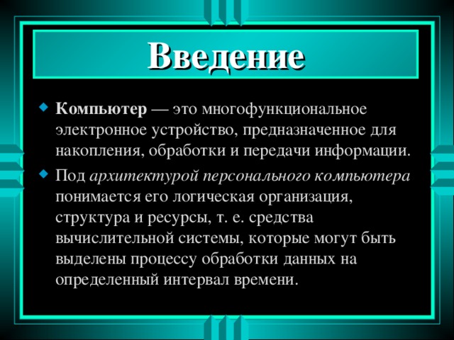 Введение Компьютер — это многофункциональное электронное устройство, предназначенное для накопления, обработки и передачи информации. Под архитектурой персонального компьютера понимается его логическая организация, структура и ресурсы, т. е. средства вычислительной системы, которые могут быть выделены процессу обработки данных на определенный интервал времени. 