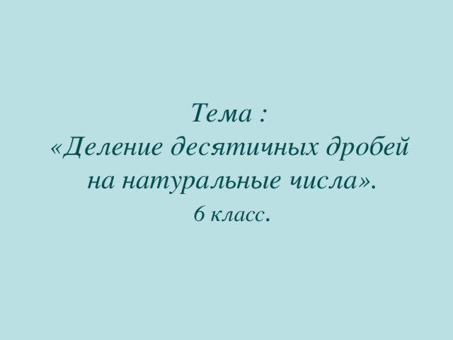 Тема : «Деление десятичных дробей на натуральные числа». 6 класс . 