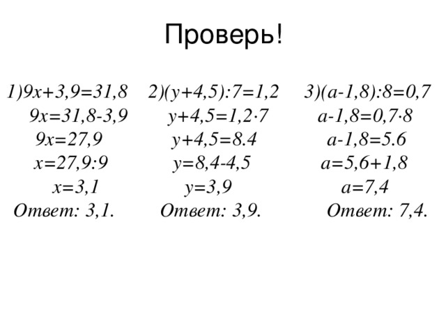 Проверь! 1)9х+3,9=31,8 2)(у+4,5):7=1,2 3)(а-1,8):8=0,7 9х=31,8-3,9 у+4,5=1,2 · 7 а-1,8=0,7 · 8 9х=27,9 у+4,5=8.4 а-1,8=5.6 х=27,9:9 у=8,4-4,5 а=5,6+1,8 х=3,1 у=3,9 а=7,4 Ответ: 3,1. Ответ: 3,9. Ответ: 7,4. 