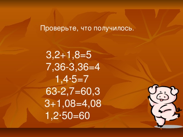 Проверьте, что получилось. 3,2+1,8=5 7,36-3,36=4 1,4 · 5=7 63-2,7=60,3 3+1,08=4,08 1,2 · 50=60 