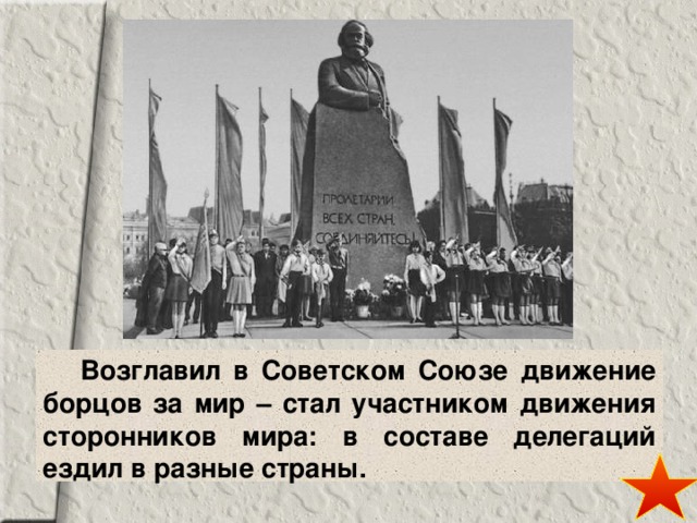  Возглавил в Советском Союзе движение борцов за мир – стал участником движения сторонников мира: в составе делегаций ездил в разные страны. 