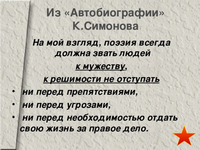 Из «Автобиографии» К.Симонова  На мой взгляд, поэзия всегда должна звать людей  к мужеству ,  к решимости не отступать   ни перед препятствиями,  ни перед угрозами,  ни перед необходимостью отдать свою жизнь за правое дело. 