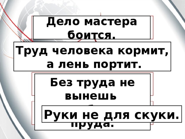 Дело мастера боится. Труд человека кормит,  а лень портит. Без труда не вынешь и рыбку из пруда. Руки не для скуки. 