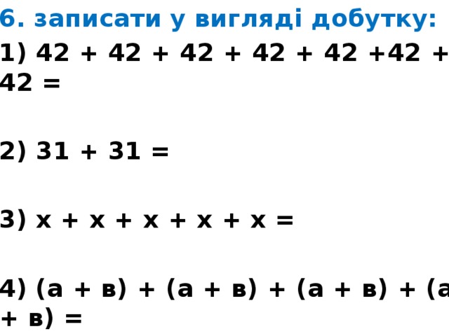 6. записати у вигляді добутку: 1) 42 + 42 + 42 + 42 + 42 +42 + 42 =  2) 31 + 31 =  3) х + х + х + х + х =  4) (а + в) + (а + в) + (а + в) + (а + в) = 