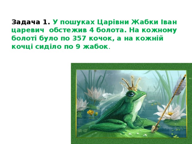   Задача 1. У пошуках Царівни Жабки Іван царевич обстежив 4 болота. На кожному болоті було по 357 кочок, а на кожній кочці сиділо по 9 жабок .    