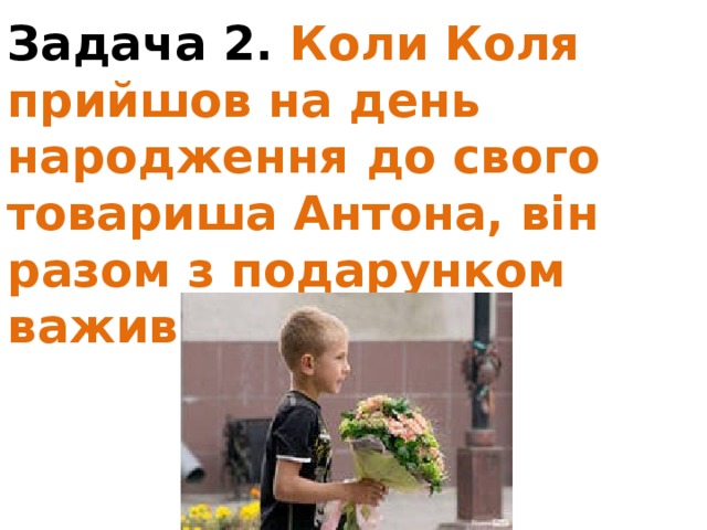 Задача 2. Коли Коля прийшов на день народження до свого товариша Антона, він разом з подарунком важив 26 кг 110 г. 