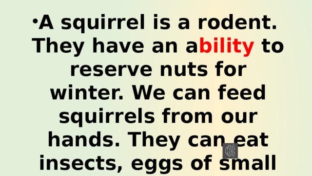 A squirrel is a rodent. They have an a bility to reserve nuts for winter. We can feed squirrels from our hands. They can eat insects, eggs of small birds. 