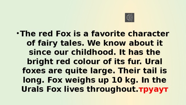 The red Fox is a favorite character of fairy tales. We know about it since our childhood. It has the bright red colour of its fur. Ural foxes are quite large. Their tail is long. Fox weighs up 10 kg. In the Urals Fox lives throughout. труаут 