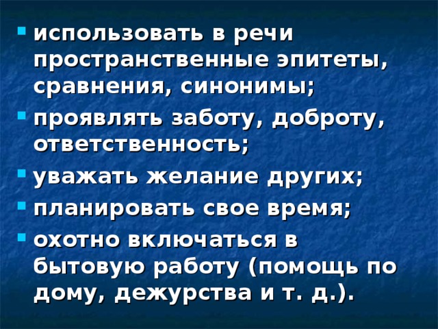 использовать в речи пространственные эпитеты, сравнения, синонимы; проявлять заботу, доброту, ответственность; уважать желание других; планировать свое время; охотно включаться в бытовую работу (помощь по дому, дежурства и т. д.).  
