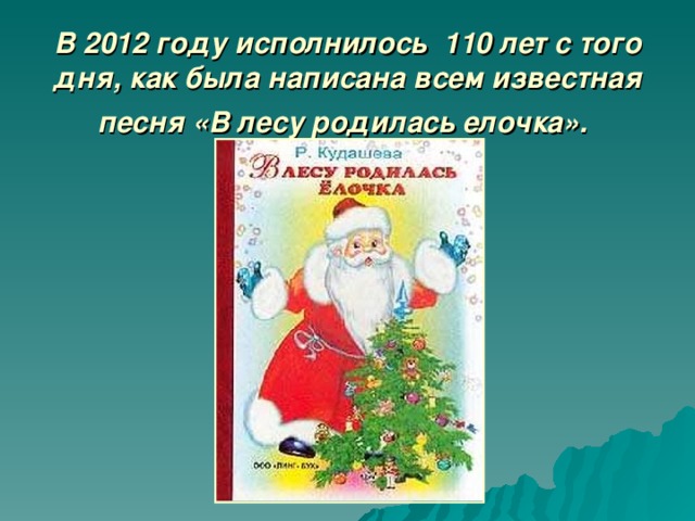 В 2012 году исполнилось 110 лет с того дня, как была написана всем известная песня «В лесу родилась елочка».  