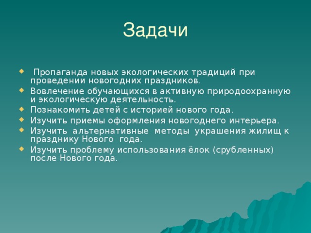 Задачи  Пропаганда новых экологических традиций при проведении новогодних праздников. Вовлечение обучающихся в активную природоохранную и экологическую деятельность. Познакомить детей с историей нового года. Изучить приемы оформления новогоднего интерьера. Изучить альтернативные методы украшения жилищ к празднику Нового года. Изучить проблему использования ёлок (срубленных) после Нового года. 