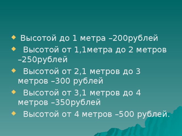  Высотой до 1 метра –200рублей  Высотой от 1,1метра до 2 метров –250рублей  Высотой от 2,1 метров до 3 метров –300 рублей  Высотой от 3,1 метров до 4 метров –350рублей  Высотой от 4 метров –500 рублей. 