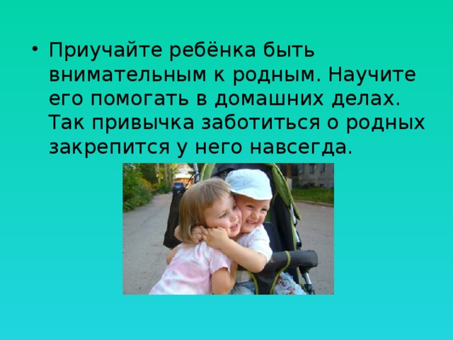 Приучайте ребёнка быть внимательным к родным. Научите его помогать в домашних делах. Так привычка заботиться о родных закрепится у него навсегда. 