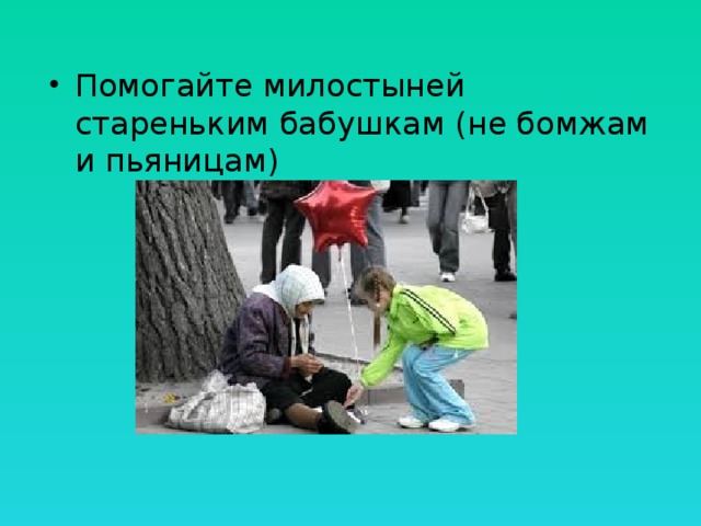 Помогайте милостыней стареньким бабушкам (не бомжам и пьяницам) 