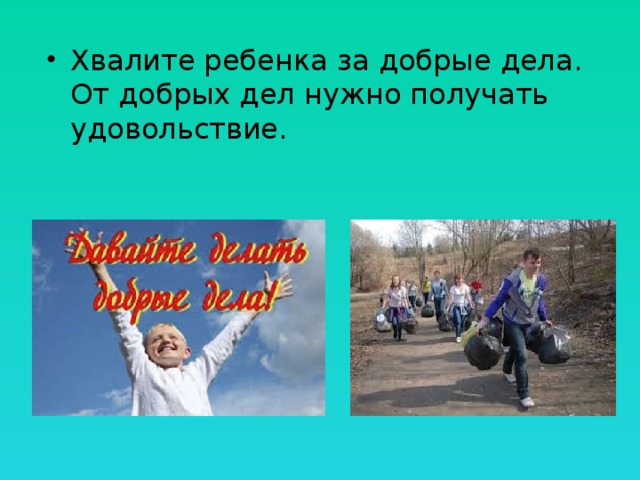 Хвалите ребенка за добрые дела. От добрых дел нужно получать удовольствие. 