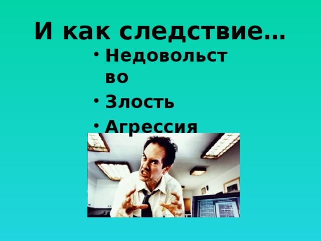 И как следствие… Недовольство Злость Агрессия 
