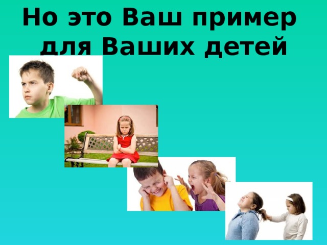 Но это Ваш пример  для Ваших детей 