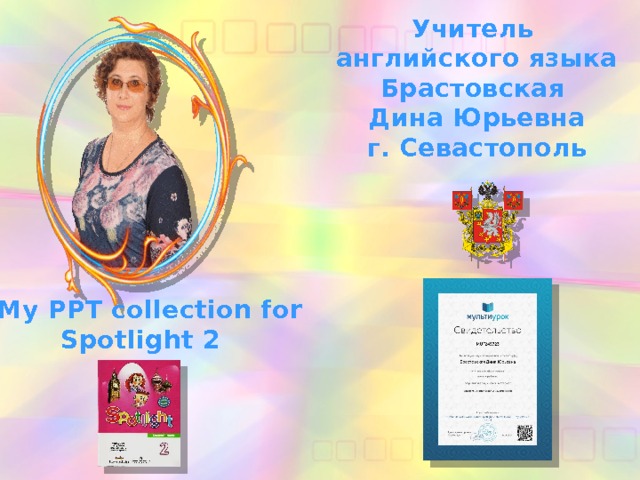 Учитель английского языка Брастовская Дина Юрьевна г. Севастополь My PPT collection for Spotlight 2 