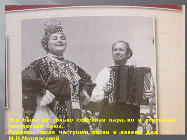 Это была не только семейная пара, но и успешный творческий союз. Руденко писал частушки, песни и напевы для М.Н.Мордасовой 