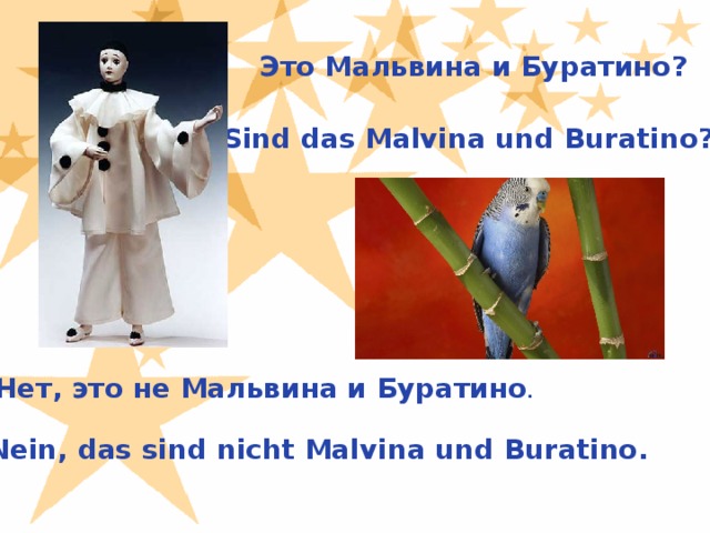 Это Мальвина и Буратино? Sind das Malvina und Buratino? Нет, это не Мальвина и Буратино . Nein, das sind nicht Malvina und Buratino.