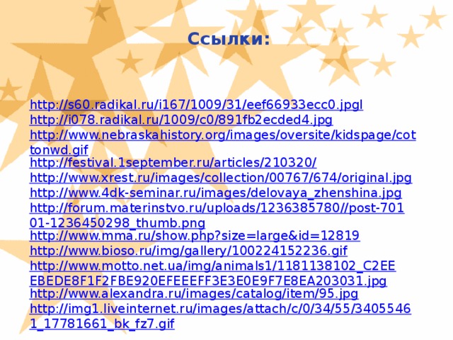 Ссылки: http://s60.radikal.ru/i167/1009/31/eef66933ecc0.jpgl http://i078.radikal.ru/1009/c0/891fb2ecded4.jpg http://www.nebraskahistory.org/images/oversite/kidspage/cottonwd.gif http://festival.1september.ru/articles/210320/ http://www.xrest.ru/images/collection/00767/674/original.jpg http://www.4dk-seminar.ru/images/delovaya_zhenshina.jpg http://forum.materinstvo.ru/uploads/1236385780//post-70101-1236450298_thumb.png http://www.mma.ru/show.php?size=large&id=12819 http://www.bioso.ru/img/gallery/100224152236.gif http://www.motto.net.ua/img/animals1/1181138102_C2EEEBEDE8F1F2FBE920EFEEEFF3E3E0E9F7E8EA203031.jpg http://www.alexandra.ru/images/catalog/item/95.jpg http://img1.liveinternet.ru/images/attach/c/0/34/55/34055461_17781661_bk_fz7.gif