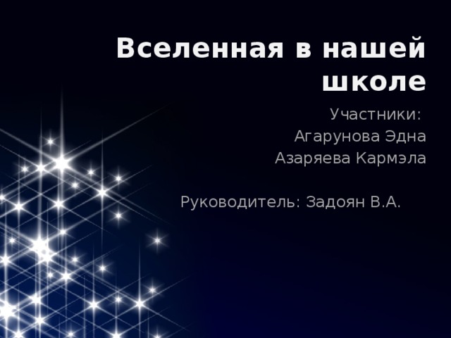 Вселенная в нашей школе Участники: Агарунова Эдна Азаряева Кармэла Руководитель: Задоян В.А. 