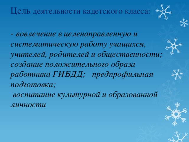 Цель деятельности кадетского класса:   - вовлечение в целенаправленную и систематическую работу учащихся, учителей, родителей и общественности;  создание положительного образа работника ГИБДД; предпрофильная подготовка;  воспитание культурной и образованной личности 