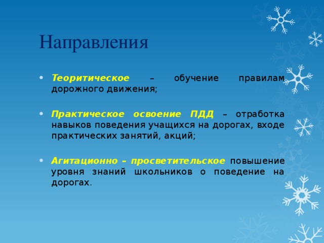 Направления Теоритическое – обучение правилам дорожного движения; Практическое освоение ПДД – отработка навыков поведения учащихся на дорогах, входе практических занятий, акций; Агитационно – просветительское повышение уровня знаний школьников о поведение на дорогах. 