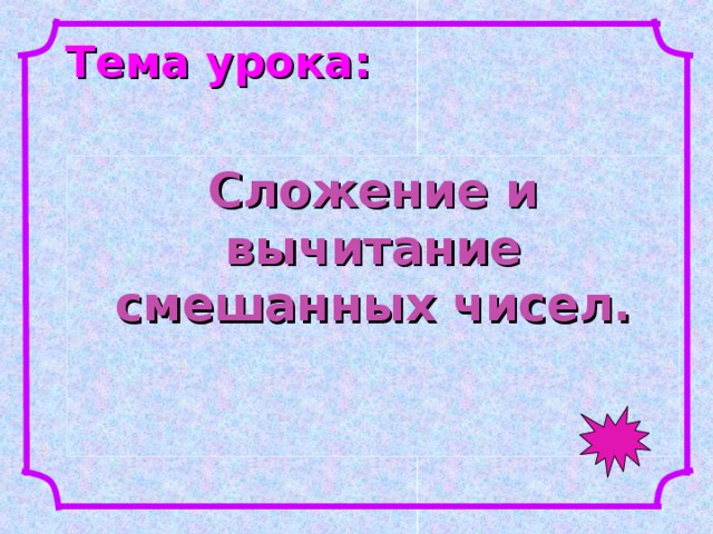 Тема урока: Сложение и вычитание смешанных чисел. 