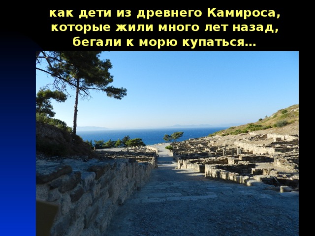 как дети из древнего Камироса, которые жили много лет назад, бегали к морю купаться… 
