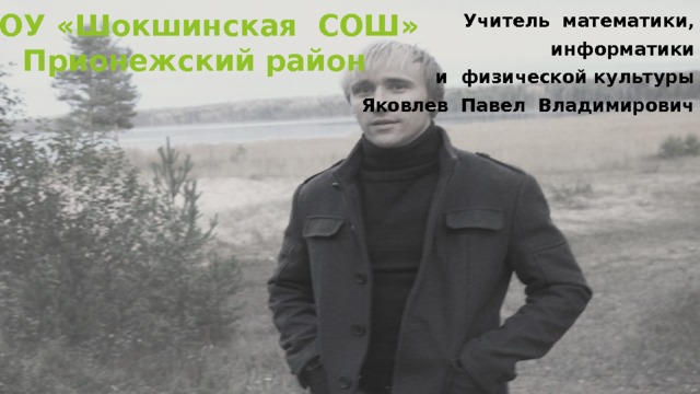МОУ «Шокшинская СОШ» Прионежский район Учитель математики,  информатики  и физической культуры Яковлев Павел Владимирович 