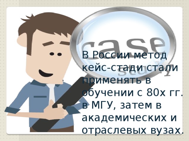 В России метод кейс-стади стали применять в обучении с 80х гг. в МГУ, затем в академических и отраслевых вузах . 