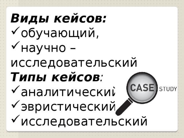 Виды кейсов:  обучающий, научно – исследовательский Типы кейсов : аналитический, эвристический, исследовательский 