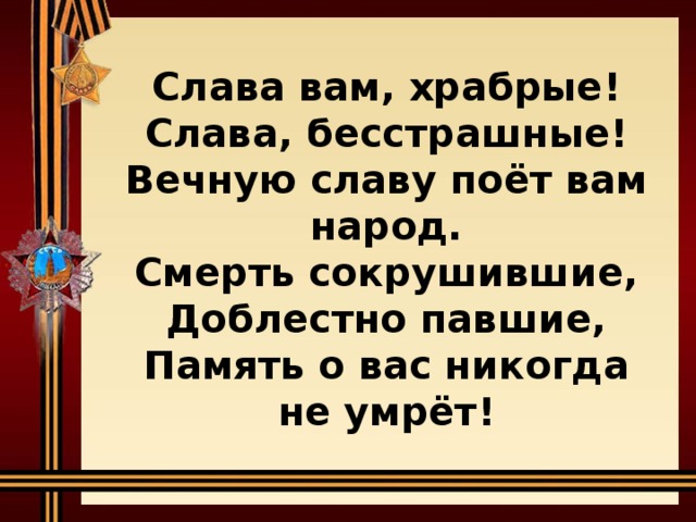 Слава вам, храбрые! Слава, бесстрашные! Вечную славу поёт вам народ. Смерть сокрушившие, Доблестно павшие, Память о вас никогда не умрёт! 
