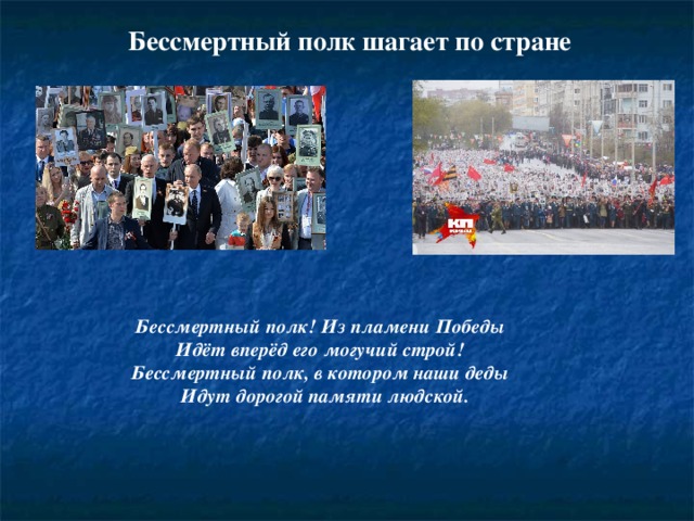 Бессмертный полк шагает по стране Бессмертный полк! Из пламени Победы   Идёт вперёд его могучий строй!   Бессмертный полк, в котором наши деды    Идут дорогой памяти людской. 