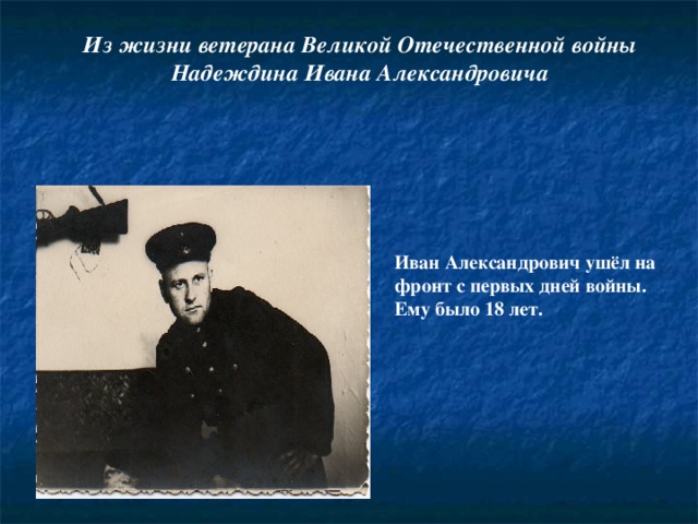 Из жизни ветерана Великой Отечественной войны Надеждина Ивана Александровича Иван Александрович ушёл на фронт с первых дней войны. Ему было 18 лет.
