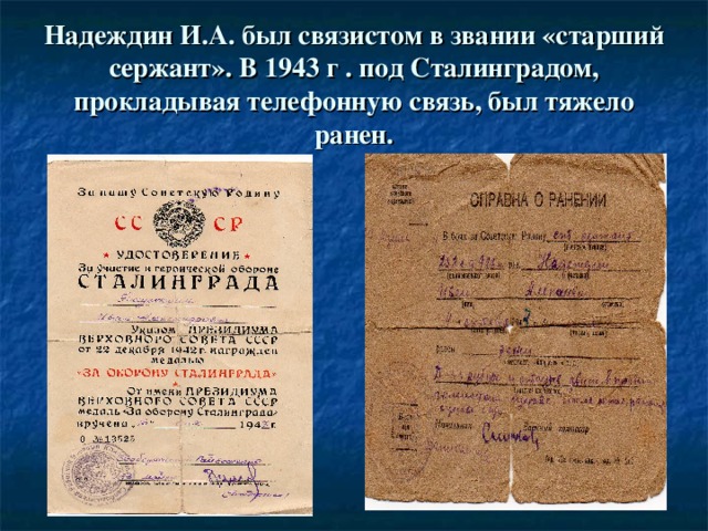 Надеждин И.А. был связистом в звании «старший сержант». В 1943 г . под Сталинградом, прокладывая телефонную связь, был тяжело ранен.