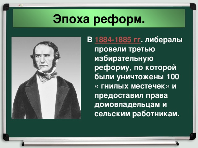 Эпоха реформ. В 1884-1885 гг . либералы провели третью избирательную реформу, по которой были уничтожены 100 « гнилых местечек» и предоставил права домовладельцам и сельским работникам. 