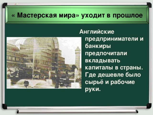 « Мастерская мира» уходит в прошлое Английские предприниматели и банкиры предпочитали вкладывать капиталы в страны. Где дешевле было сырьё и рабочие руки. 